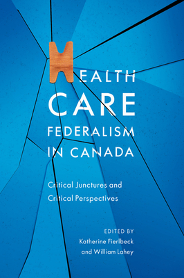Health Care Federalism in Canada: Critical Junctures and Critical Perspectives - Fierlbeck, Katherine, and Lahey, William