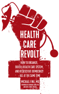 Health Care Revolt: How to Organize, Build a Health Care System, and Resuscitate Democracy--All at the Same Time