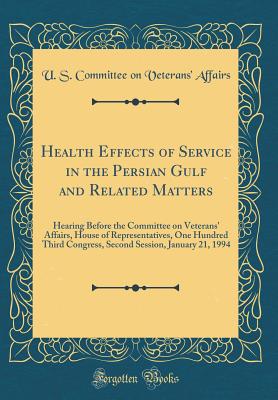 Health Effects of Service in the Persian Gulf and Related Matters: Hearing Before the Committee on Veterans' Affairs, House of Representatives, One Hundred Third Congress, Second Session, January 21, 1994 (Classic Reprint) - Affairs, U S Committee on Veterans