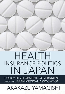 Health Insurance Politics in Japan: Policy Development, Government, and the Japan Medical Association - Yamagishi, Takakazu