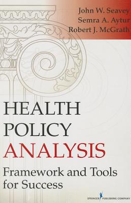 Health Policy Analysis: Framework and Tools for Success - Seavey, John, MPH, PhD, and Aytur, Semra A, PhD, MPH, and McGrath, Robert J, PhD