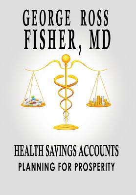 Health Savings Accounts: Planning for Prosperity - Fisher, George Ross, MD