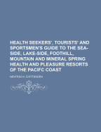 Health Seekers', Tourists' and Sportsmen's Guide to the Sea-Side, Lake-Side, Foothill, Mountain and Mineral Spring, Health and Pleasure Resorts of the Pacific Coast