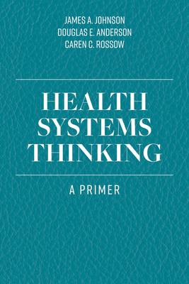 Health Systems Thinking: A Primer - Johnson, James a, and Anderson, Douglas E, and Rossow, Caren C