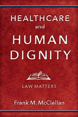 Healthcare and Human Dignity: Law Matters - McClellan, Frank M.