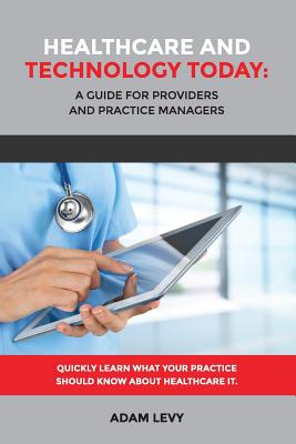 Healthcare and Technology Today: A Guide for Providers and Practice Managers - Levy, Adam