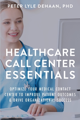 Healthcare Call Center Essentials: Optimize Your Medical Contact Center to Improve Patient Outcomes and Drive Organizational Success - DeHaan, Peter Lyle