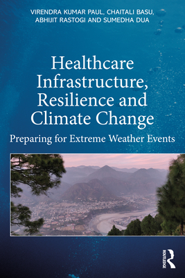Healthcare Infrastructure, Resilience and Climate Change: Preparing for Extreme Weather Events - Paul, Virendra Kumar, and Rastogi, Abhijit, and Dua, Sumedha