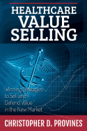 Healthcare Value Selling: Winning Strategies to Sell and Defend Value in the New Market