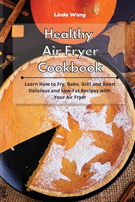 Healthy Air Fryer Cookbook: Learn How to Fry, Bake, Grill and Roast Delicious and Low-Fat Recipes with Your Air Fryer - Wang, Linda