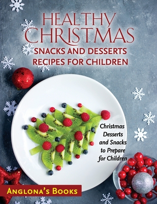 Healthy Christmas Snacks and Desserts Recipes for Children: Christmas Desserts and Snacks to Prepare for Children - Anglona's Books