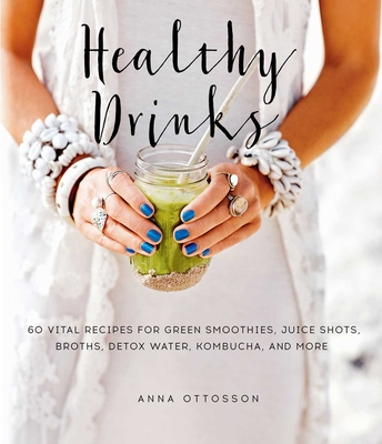 Healthy Drinks: 60 Vital Recipes for Green Smoothies, Juice Shots, Broths, Detox Water, Kombucha, and More - Ottosson, Anna
