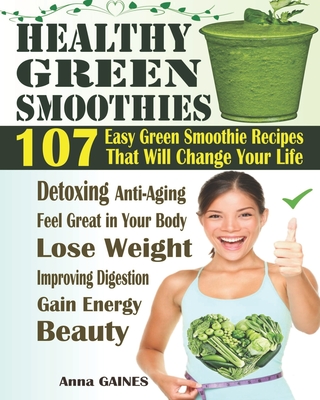 Healthy Green Smoothies: 107 Easy Green Smoothie Recipes That Will Change Your Life; Simple Green Smoothies to Lose Weight, Gain Energy, and Feel Great in Your Body (Smoothies Recipes + Nutri Facts) - Gaines, Anna