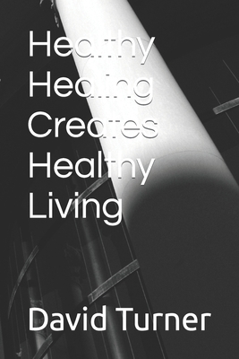 Healthy Healing Creates Healthy Living: A straightforward and helpful guide to a life of peace - Furr, Wesley C (Editor), and Rogers, Charlene D (Contributions by), and Turner, David