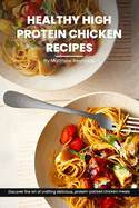 Healthy High Protein Chicken Recipes Cookbook: Discover The Art Of Crafting Delicious, Protein-Packed Chicken Meals That Nourish Your Body And Delight The Taste Buds