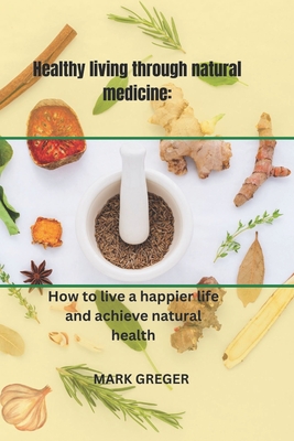 Healthy living through natural medicine: How to live a happier life and achieve natural health - Greger, Mark