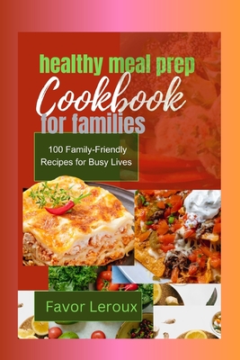 healthy meal prep cookbook for families: 100 Family-Friendly Recipes for Busy Lives - LeRoux, Favor