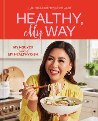 Healthy, My Way: Real Food, Real Flavor, Real Good: A Cookbook - Nguyen, My