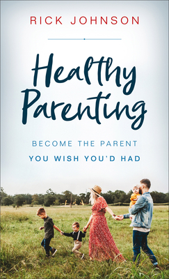 Healthy Parenting: Become the Parent You Wish You'd Had - Johnson, Rick