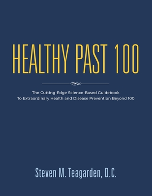 Healthy Past 100: The Cutting-Edge Science-Based Guidebook to Extraordinary Health and Disease Prevention Beyond 100 - Teagarden DC, Steven M