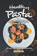 Healthy Pasta Recipes that will Amaze You: Tips and Tricks for Homemade Pasta