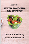 Healthy Plant Based Diet Cookbook: Creative & Healthy Plant Based Meals