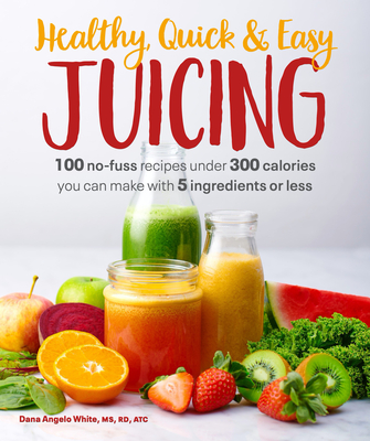 Healthy, Quick & Easy Juicing: 100 No-Fuss Recipes Under 300 Calories You Can Make with 5 Ingredients or Less - White, Dana Angelo