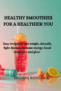 Healthy Smoothies for a Healthier You: Easy recipes to lose weight, detoxify, fight disease, increase energy, boost immunity and glow.
