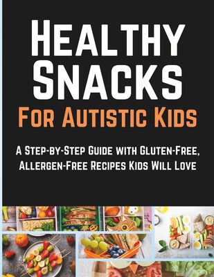 Healthy Snacks For Autistic Kids: A Step-by-Step Guide with Gluten-Free, Allergen-Free Recipes Kids Will Love - Smith, Ella D