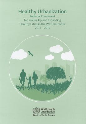 Healthy Urbanization: Regional Framework for Scaling Up and Expanding Healthy Cities in the Western Pacific 2011-2015 - World Health Organization: Regional Office for the Western Pacific