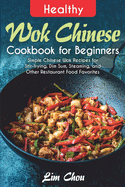 Healthy Wok Chinese Cookbook for Beginners: Simple Chinese Wok Recipes for Stir-frying, Dim Sum, Steaming, and Other Restaurant Food Favorites
