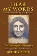 Hear My Words: The Understanding Will Follow: The Teachings of Brother John Through the Trance Mediumship of Brenda Arber