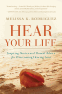 Hear Your Life: Inspiring Stories and Honest Advice for Overcoming Hearing Loss