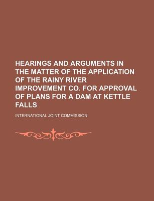 Hearings and Arguments in the Matter of the Application of the Rainy River Improvement Co. for Approval of Plans for a Dam at Kettle Falls - Commission, International Joint