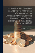 Hearings and Reports Relating to Proposed Changes in the Currency System of the United States, Fifty-Fifth Congress, Third Session, 1898-99