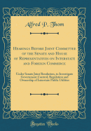 Hearings Before Joint Committee of the Senate and House of Representatives on Interstate and Foreign Commerce: Under Senate Joint Resolution, to Investigate Government Control, Regulation and Ownership of Interstate Public Utilities (Classic Reprint)