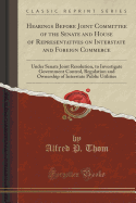 Hearings Before Joint Committee of the Senate and House of Representatives on Interstate and Foreign Commerce: Under Senate Joint Resolution, to Investigate Government Control, Regulation and Ownership of Interstate Public Utilities (Classic Reprint)