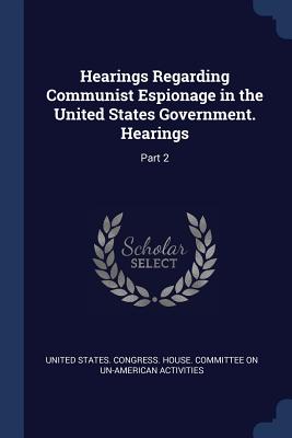 Hearings Regarding Communist Espionage in the United States Government. Hearings: Part 2 - United States Congress House Committe (Creator)