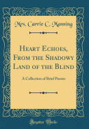 Heart Echoes, from the Shadowy Land of the Blind: A Collection of Brief Poems (Classic Reprint)