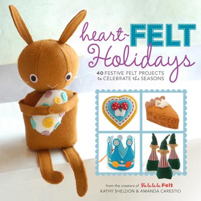 Heart-Felt Holidays: 40 Festive Felt Projects to Celebrate the Seasons - Carestio, Amanda, and Sheldon, Kathy