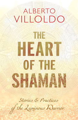 Heart of the Shaman: Stories and Practices of the Luminous Warrior - Villoldo, Alberto