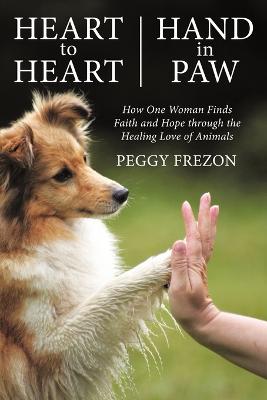 Heart to Heart, Hand in Paw: How One Woman Finds Faith and Hope Through the Healing Love of Animals - Frezon, Peggy