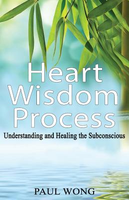 Heart Wisdom Process: Understanding and healing the subconscious - Wong, Paul P