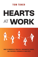 Hearts At Work: How to Powerfully Practice, Passionately Pursue, and Purposely Persuade by Your Faith