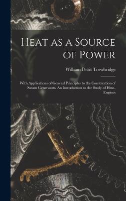 Heat as a Source of Power; With Applications of General Principles to the Construction of Steam Generators. An Introduction to the Study of Heat-engines - Trowbridge, William Pettit