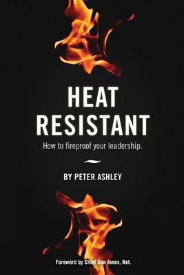 Heat Resistant: How to Fireproof Your Leadership - Ashley, Peter, and Ret, Chief Dan Jones (Foreword by)