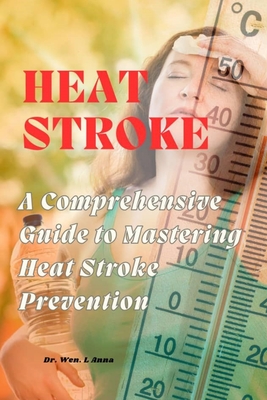 Heat Stroke: A Comprehensive Guide to Mastering Heat Stroke Prevention - Anna, Wen L, Dr.