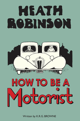 Heath Robinson: How to be a Motorist - Robinson, W. Heath, and Browne, K.R.G.