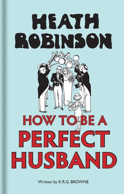 Heath Robinson: How to be a Perfect Husband - Robinson, W. Heath, and Brown, K R G