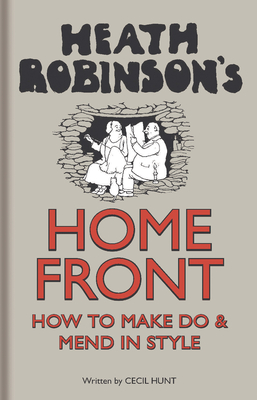 Heath Robinson's Home Front: How to Make Do and Mend in Style - Robinson, W. Heath, and Hunt, Cecil
